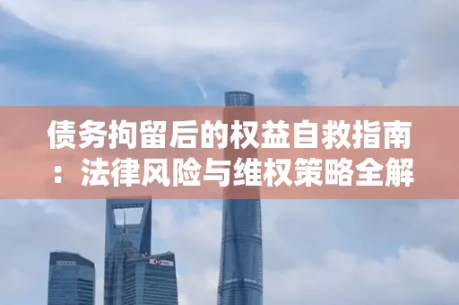 苏州债务拘留后的权益自救指南：法律风险与维权策略全解析